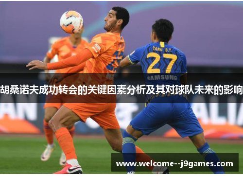 胡桑诺夫成功转会的关键因素分析及其对球队未来的影响