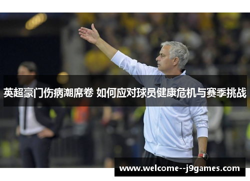 英超豪门伤病潮席卷 如何应对球员健康危机与赛季挑战