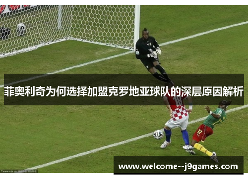 菲奥利奇为何选择加盟克罗地亚球队的深层原因解析