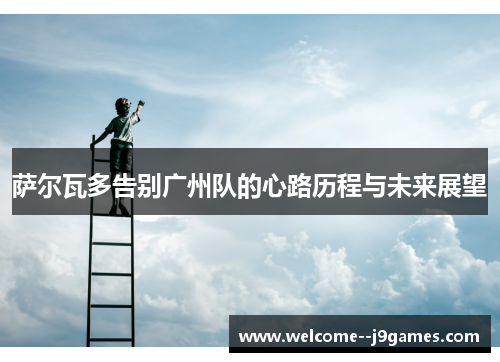 萨尔瓦多告别广州队的心路历程与未来展望