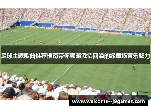 足球主题歌曲推荐指南带你领略激情四溢的绿茵场音乐魅力