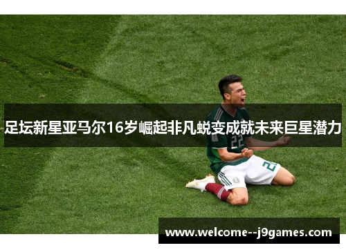 足坛新星亚马尔16岁崛起非凡蜕变成就未来巨星潜力