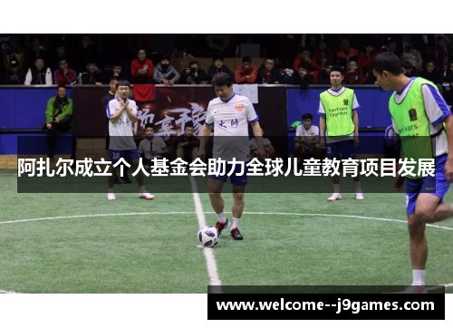 阿扎尔成立个人基金会助力全球儿童教育项目发展