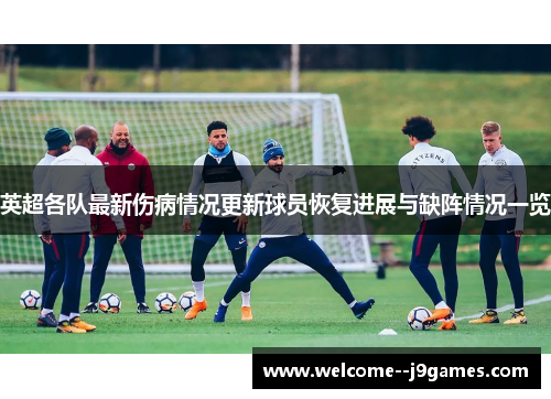 英超各队最新伤病情况更新球员恢复进展与缺阵情况一览