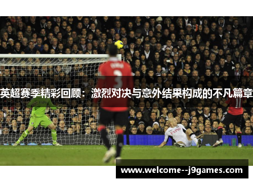英超赛季精彩回顾：激烈对决与意外结果构成的不凡篇章