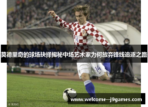 莫德里奇的球场抉择揭秘中场艺术家为何放弃锋线追逐之路