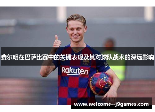 费尔明在巴萨比赛中的关键表现及其对球队战术的深远影响