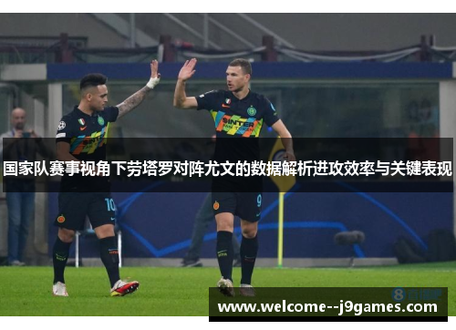 国家队赛事视角下劳塔罗对阵尤文的数据解析进攻效率与关键表现 国家队赛事视角下劳塔罗对阵尤文的数据解析进攻效率与关键表现