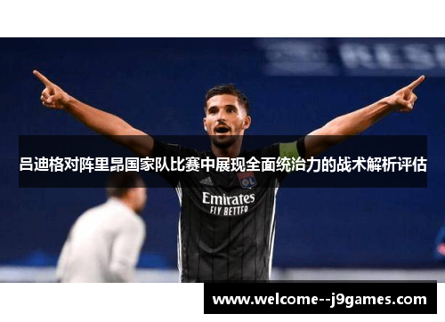 吕迪格对阵里昂国家队比赛中展现全面统治力的战术解析评估
