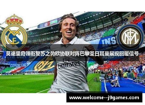 莫德里奇领衔复苏之势欧协联对阵巴黎圣日耳曼展现回暖信号 莫德里奇领衔复苏之势欧协联对阵巴黎圣日耳曼展现回暖信号