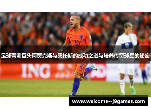 足球青训巨头阿贾克斯与桑托斯的成功之道与培养传奇球星的秘密 足球青训巨头阿贾克斯与桑托斯的成功之道与培养传奇球星的秘密