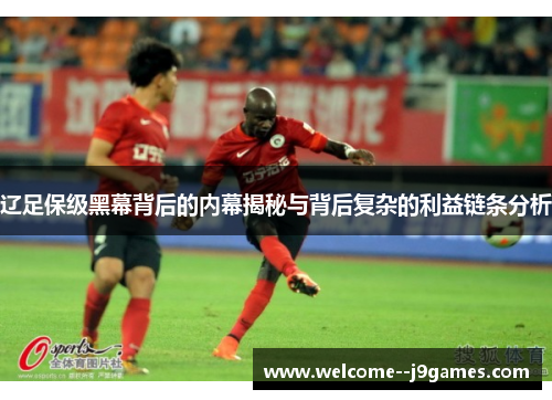 辽足保级黑幕背后的内幕揭秘与背后复杂的利益链条分析 辽足保级黑幕背后的内幕揭秘与背后复杂的利益链条分析