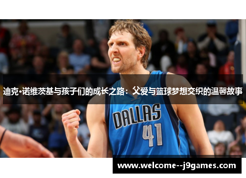 迪克·诺维茨基与孩子们的成长之路:父爱与篮球梦想交织的温馨故事 迪克·诺维茨基与孩子们的成长之路:父爱与篮球梦想交织的温馨故事