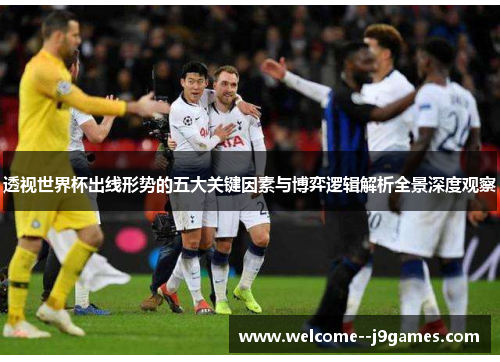 透视世界杯出线形势的五大关键因素与博弈逻辑解析全景深度观察