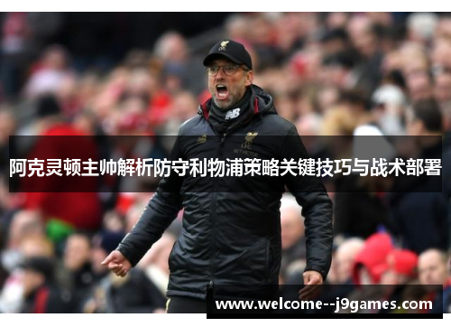 阿克灵顿主帅解析防守利物浦策略关键技巧与战术部署 阿克灵顿主帅解析防守利物浦策略关键技巧与战术部署