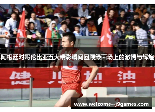 阿根廷对哥伦比亚五大精彩瞬间回顾绿茵场上的激情与辉煌 阿根廷对哥伦比亚五大精彩瞬间回顾绿茵场上的激情与辉煌