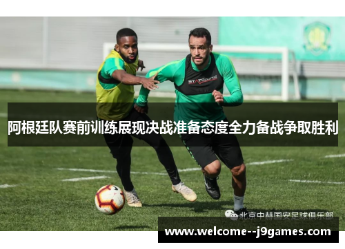 阿根廷队赛前训练展现决战准备态度全力备战争取胜利