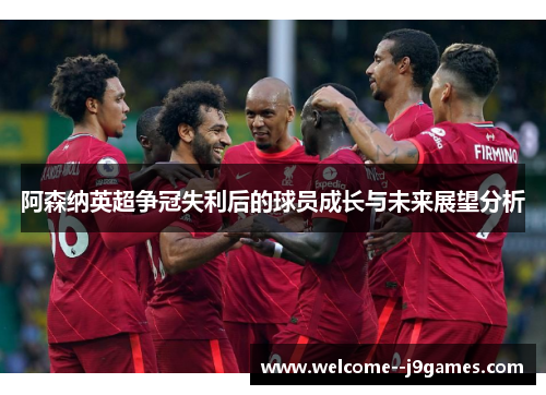 阿森纳英超争冠失利后的球员成长与未来展望分析 阿森纳英超争冠失利后的球员成长与未来展望分析