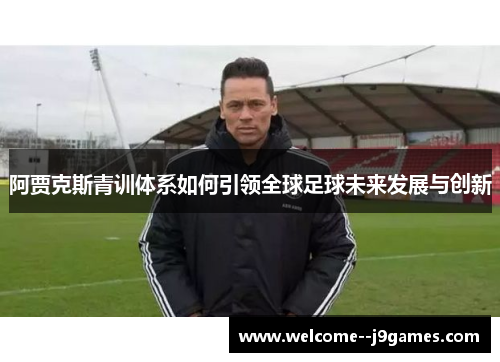 阿贾克斯青训体系如何引领全球足球未来发展与创新 阿贾克斯青训体系如何引领全球足球未来发展与创新