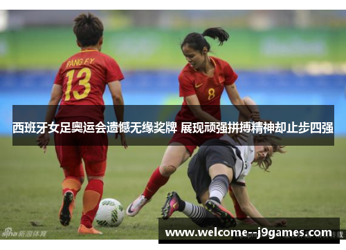 西班牙女足奥运会遗憾无缘奖牌 展现顽强拼搏精神却止步四强 西班牙女足奥运会遗憾无缘奖牌 展现顽强拼搏精神却止步四强