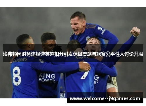 埃弗顿因财务违规遭英超扣分引发保级震荡与联赛公平性大讨论升温