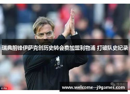 瑞典前锋伊萨克创历史转会费加盟利物浦 打破队史纪录 瑞典前锋伊萨克创历史转会费加盟利物浦 打破队史纪录