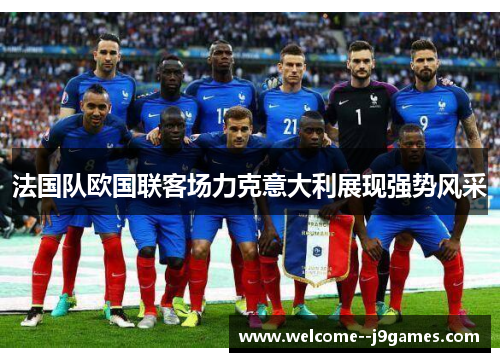 法国队欧国联客场力克意大利展现强势风采 法国队欧国联客场力克意大利展现强势风采